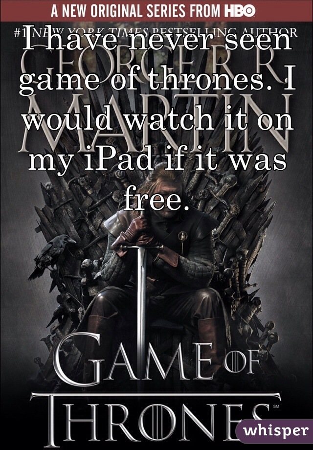 I have never seen game of thrones. I would watch it on my iPad if it was free.