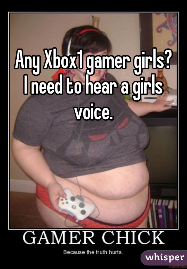 Any Xbox1 gamer girls?
I need to hear a girls voice.