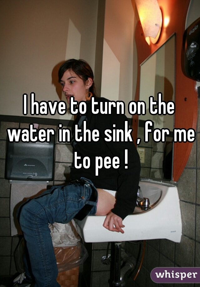 I have to turn on the water in the sink , for me to pee !