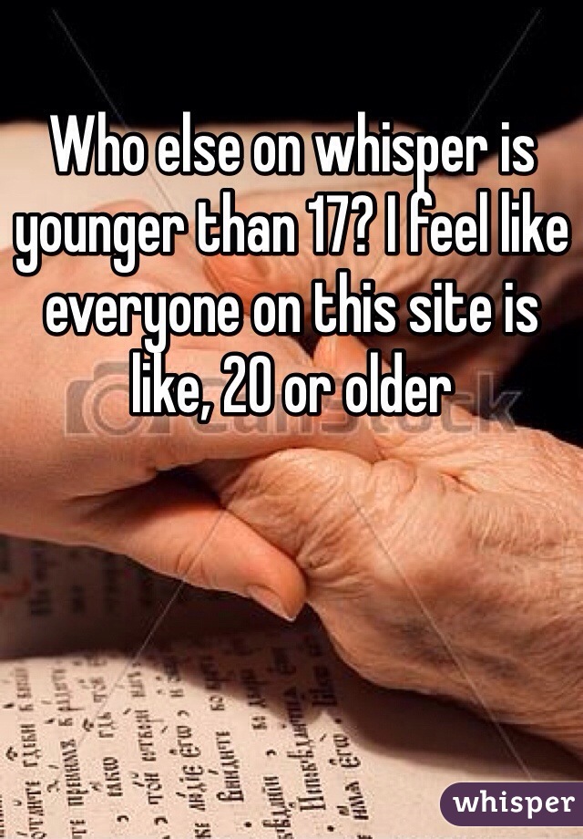 Who else on whisper is younger than 17? I feel like everyone on this site is like, 20 or older 