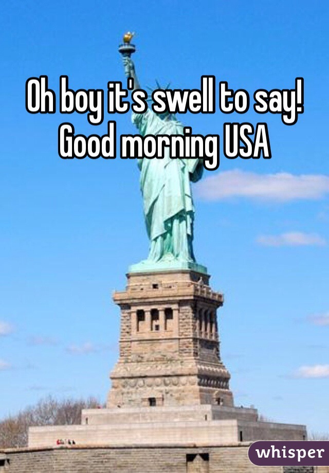 Oh boy it's swell to say!
Good morning USA