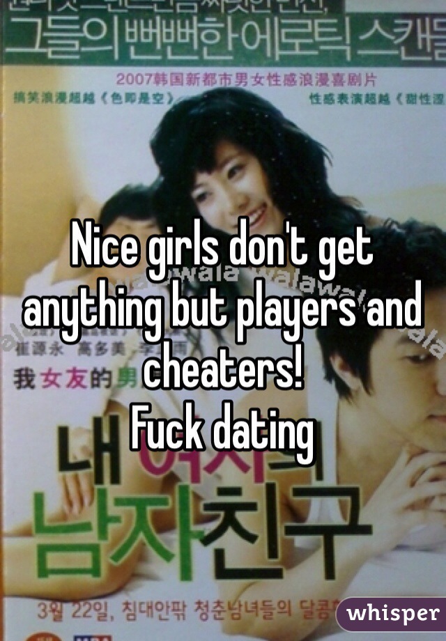 Nice girls don't get anything but players and cheaters!
Fuck dating 