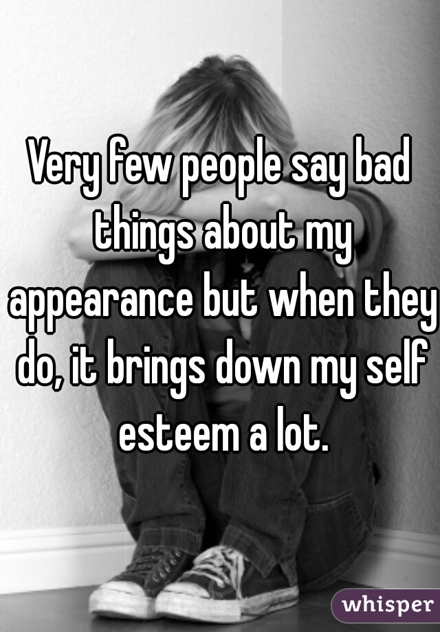 Very few people say bad things about my appearance but when they do, it brings down my self esteem a lot.