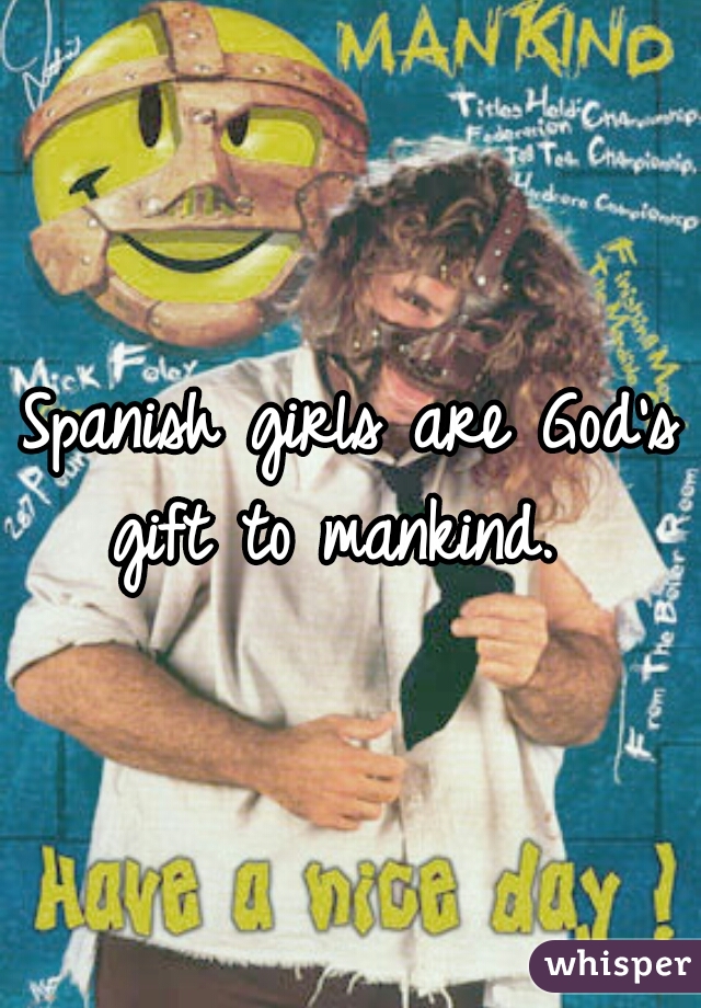 Spanish girls are God's gift to mankind.  