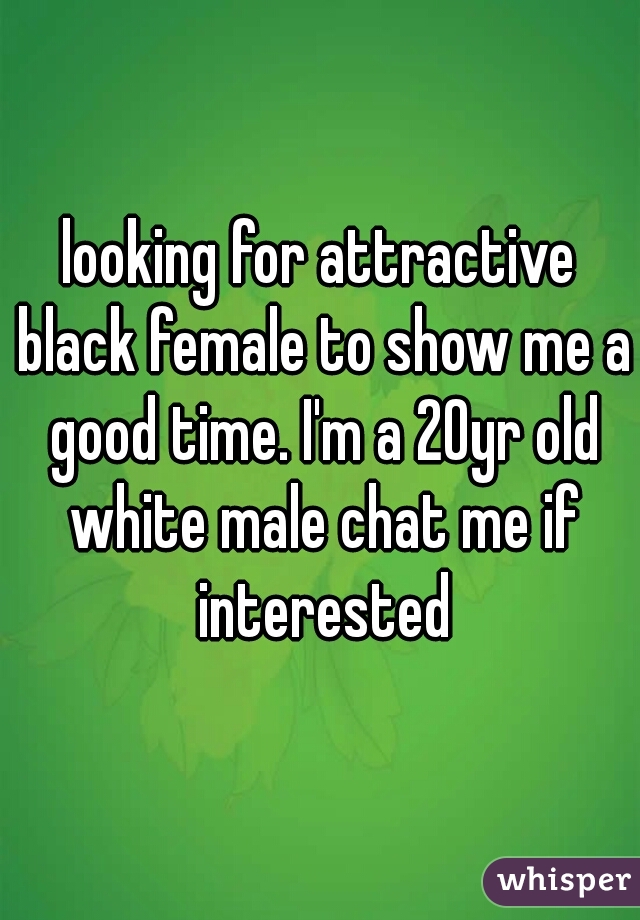 looking for attractive black female to show me a good time. I'm a 20yr old white male chat me if interested