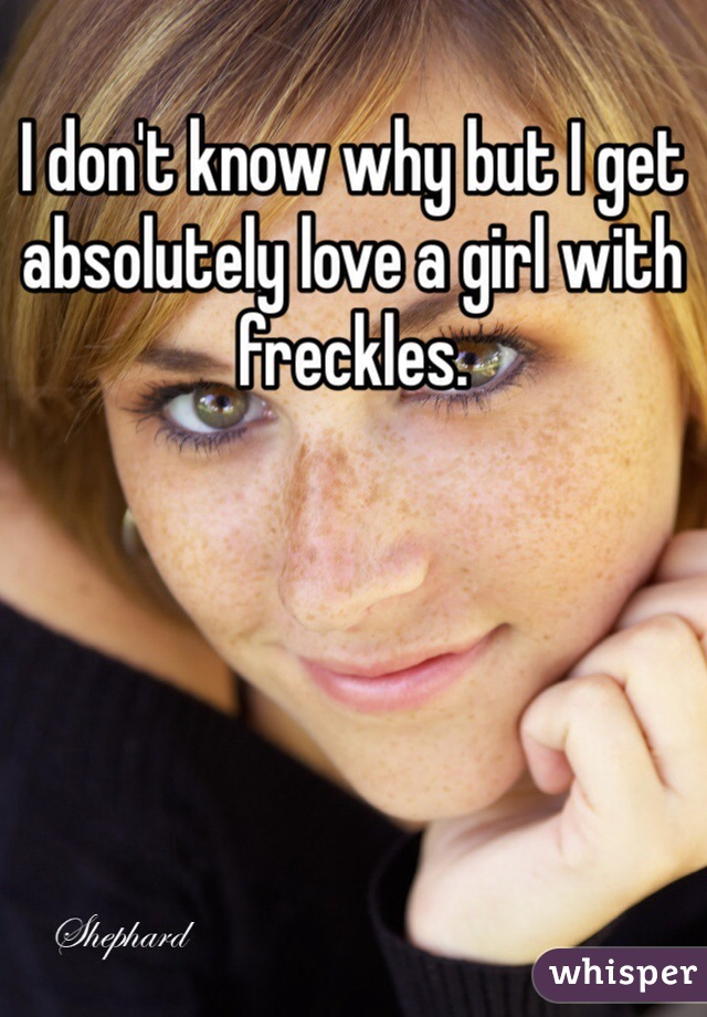 I don't know why but I get absolutely love a girl with freckles. 