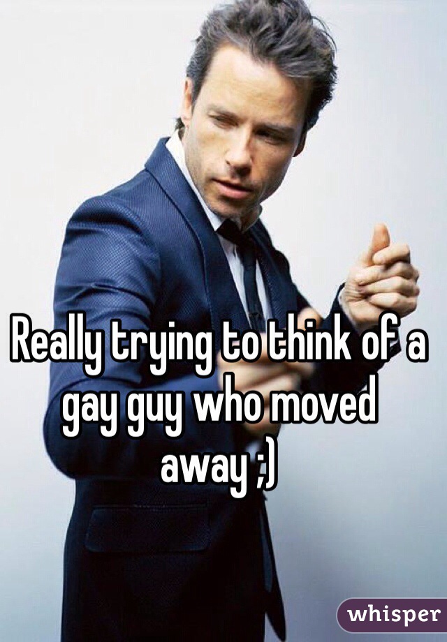 Really trying to think of a gay guy who moved away ;) 