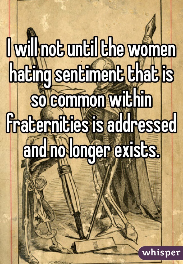 I will not until the women hating sentiment that is so common within fraternities is addressed and no longer exists. 