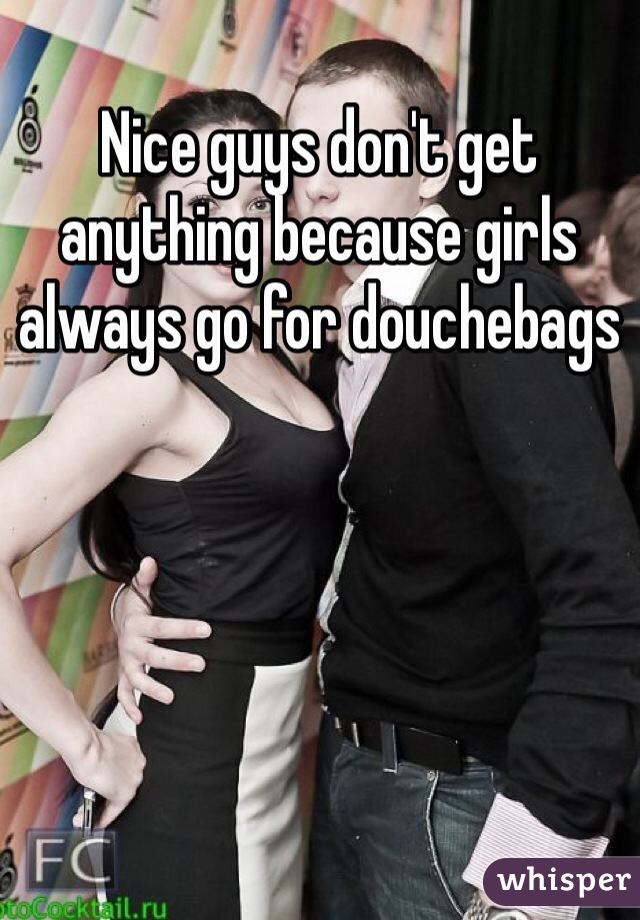 Nice guys don't get anything because girls always go for douchebags