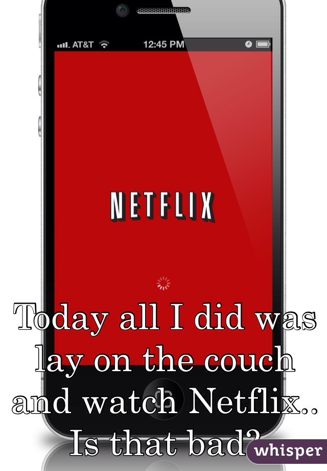 Today all I did was lay on the couch and watch Netflix.. Is that bad?