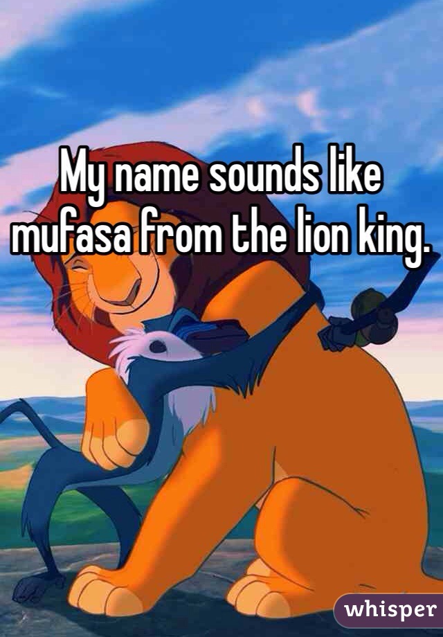 My name sounds like mufasa from the lion king. 