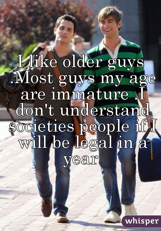 I like older guys .Most guys my age are immature .I don't understand societies people if I will be legal in a year 

 