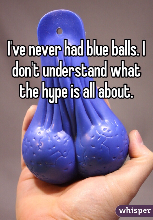 I've never had blue balls. I don't understand what the hype is all about. 