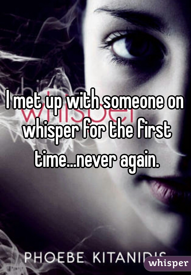 I met up with someone on whisper for the first time...never again.