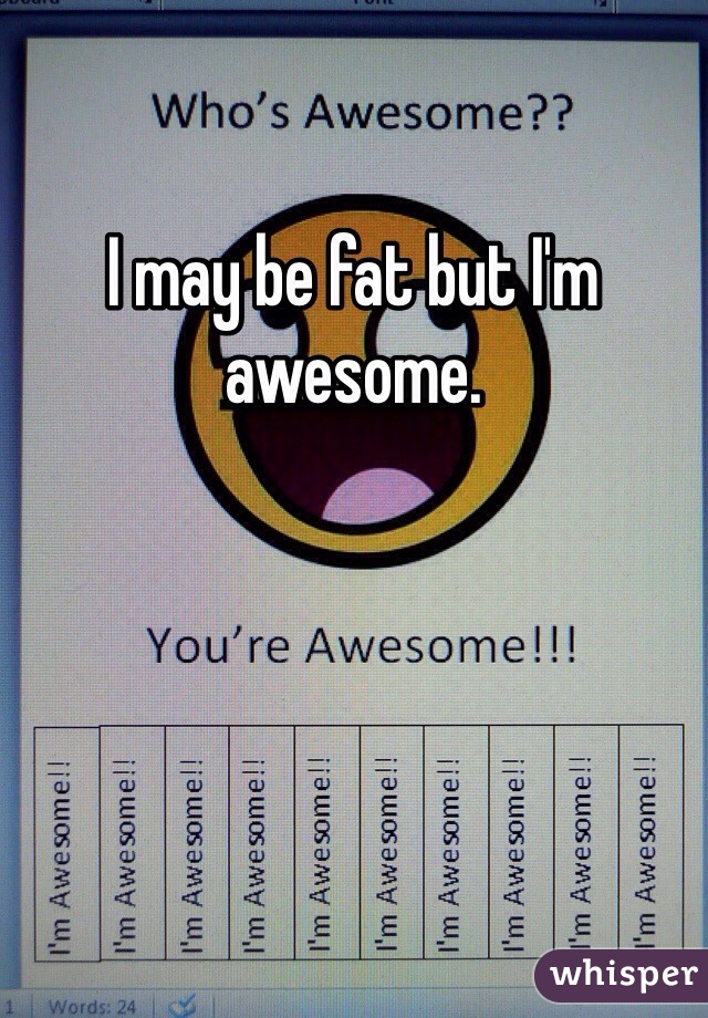 I may be fat but I'm awesome. 