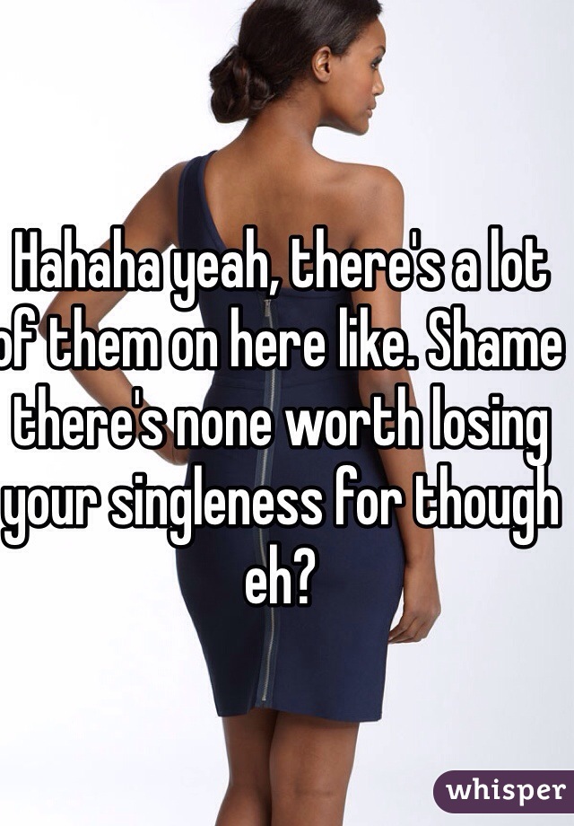 Hahaha yeah, there's a lot of them on here like. Shame there's none worth losing your singleness for though eh?