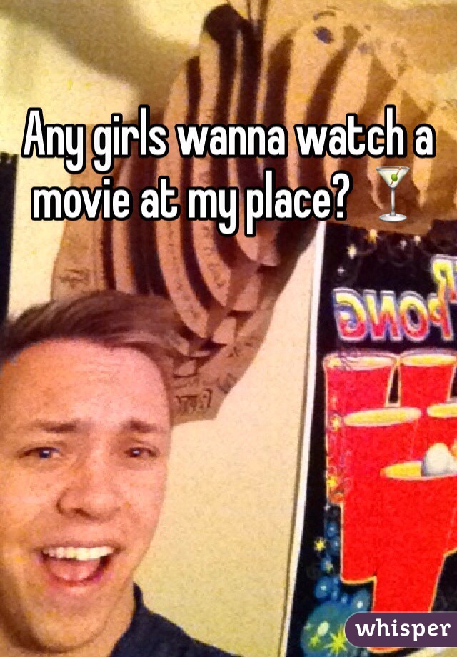 Any girls wanna watch a movie at my place? 🍸