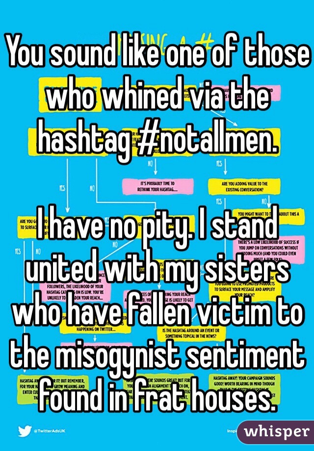 You sound like one of those who whined via the hashtag #notallmen. 

I have no pity. I stand united with my sisters who have fallen victim to the misogynist sentiment found in frat houses. 