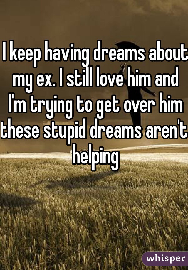 I keep having dreams about my ex. I still love him and  I'm trying to get over him these stupid dreams aren't helping  