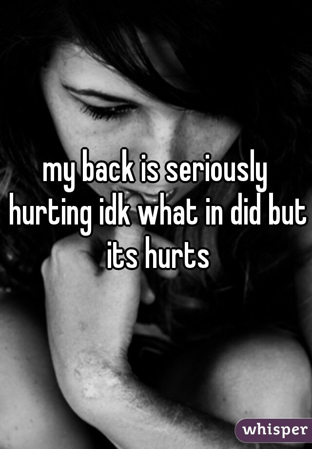 my back is seriously hurting idk what in did but its hurts