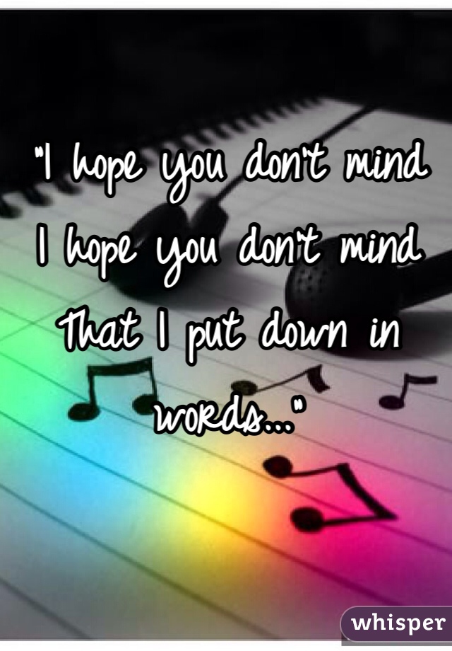 "I hope you don't mind
I hope you don't mind 
That I put down in words..."