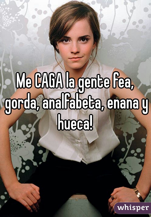 Me CAGA la gente fea, gorda, analfabeta, enana y hueca! 