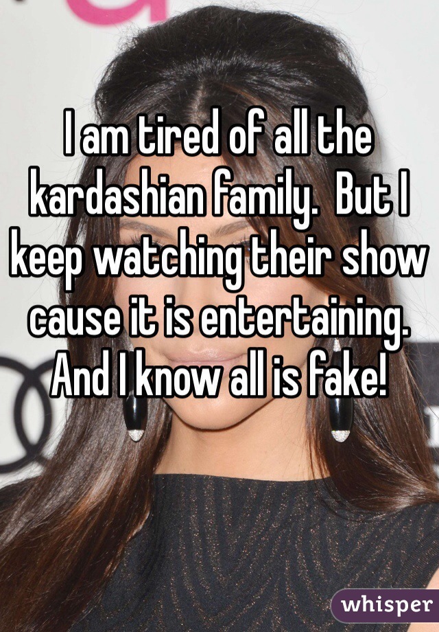 I am tired of all the kardashian family.  But I keep watching their show cause it is entertaining.  And I know all is fake! 