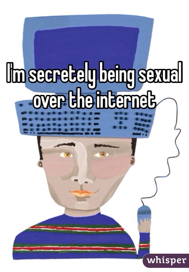 I'm secretely being sexual over the internet