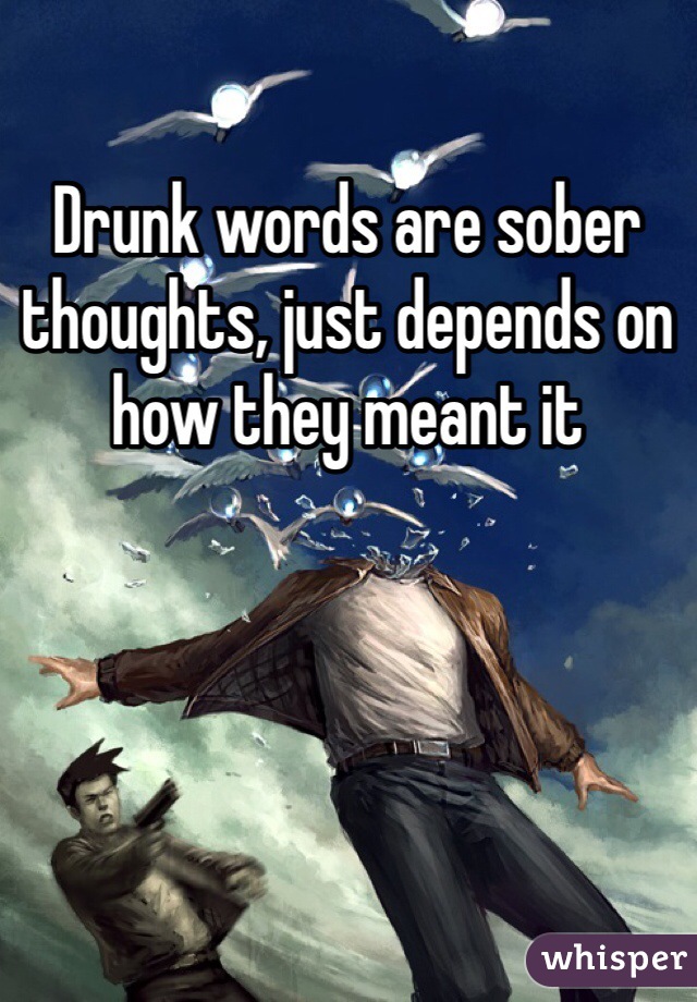 Drunk words are sober thoughts, just depends on how they meant it 