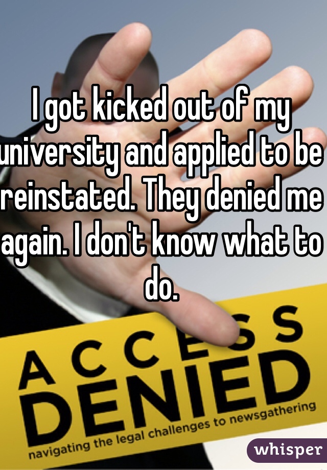 I got kicked out of my university and applied to be reinstated. They denied me again. I don't know what to do.