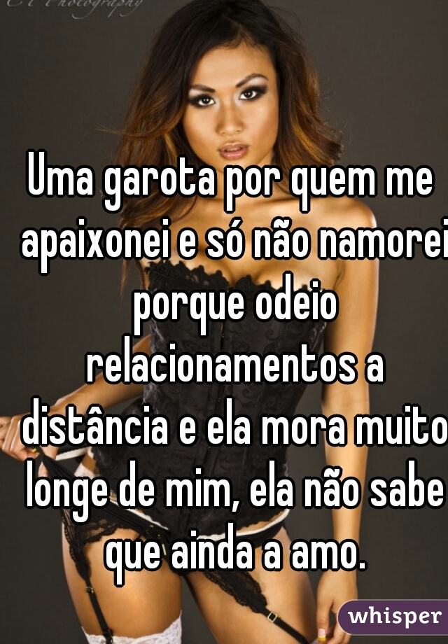 Uma garota por quem me apaixonei e só não namorei porque odeio relacionamentos a distância e ela mora muito longe de mim, ela não sabe que ainda a amo.
