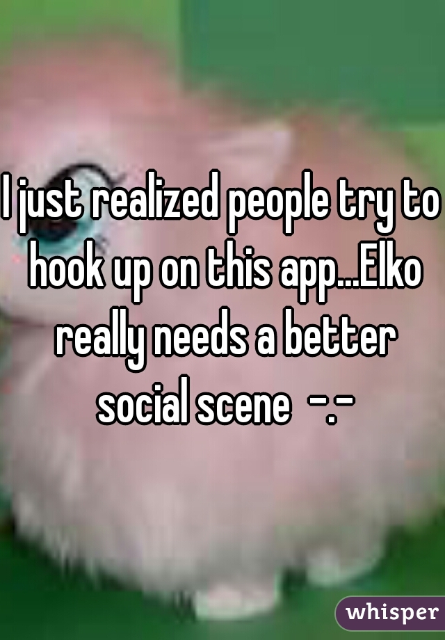 I just realized people try to hook up on this app...Elko really needs a better social scene  -.-