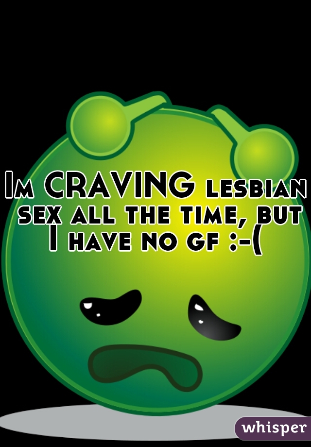 Im CRAVING lesbian sex all the time, but I have no gf :-( 