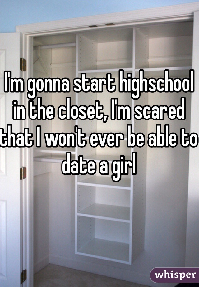 I'm gonna start highschool in the closet, I'm scared that I won't ever be able to date a girl 