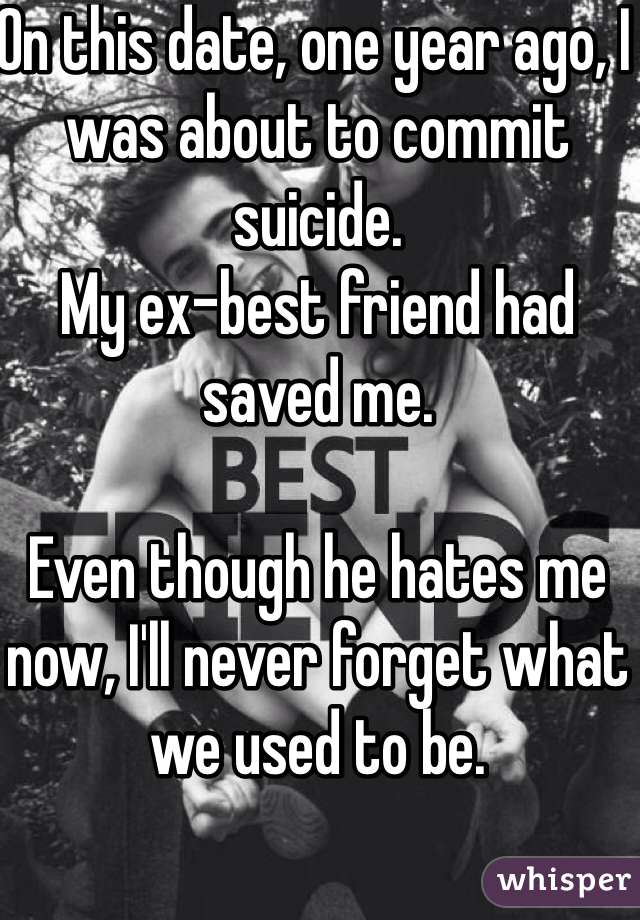 On this date, one year ago, I was about to commit suicide.
My ex-best friend had saved me.

Even though he hates me now, I'll never forget what we used to be.
