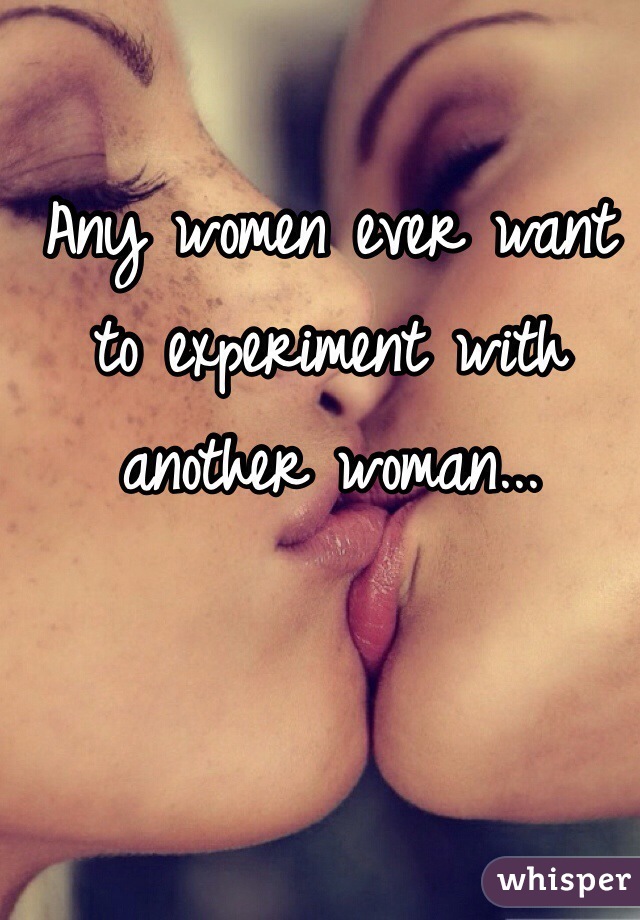 Any women ever want to experiment with another woman...  