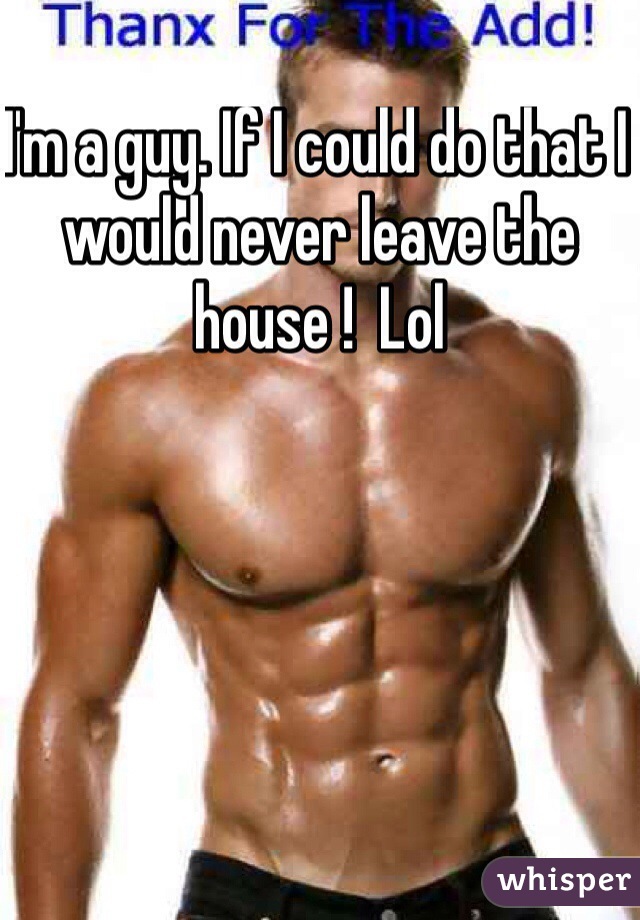 I'm a guy. If I could do that I would never leave the house !  Lol