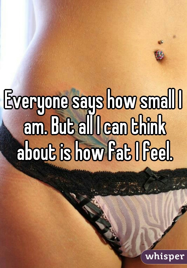 Everyone says how small I am. But all I can think about is how fat I feel.
