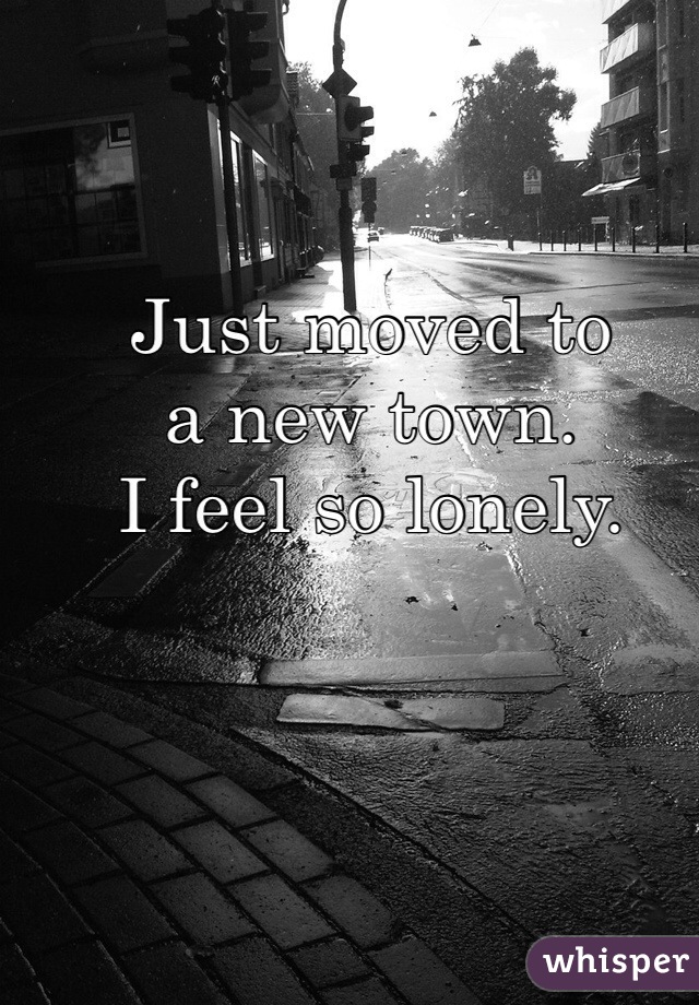 Just moved to 
a new town. 
I feel so lonely.