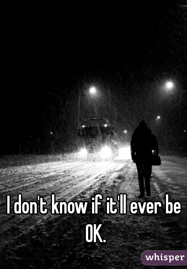 I don't know if it'll ever be OK.