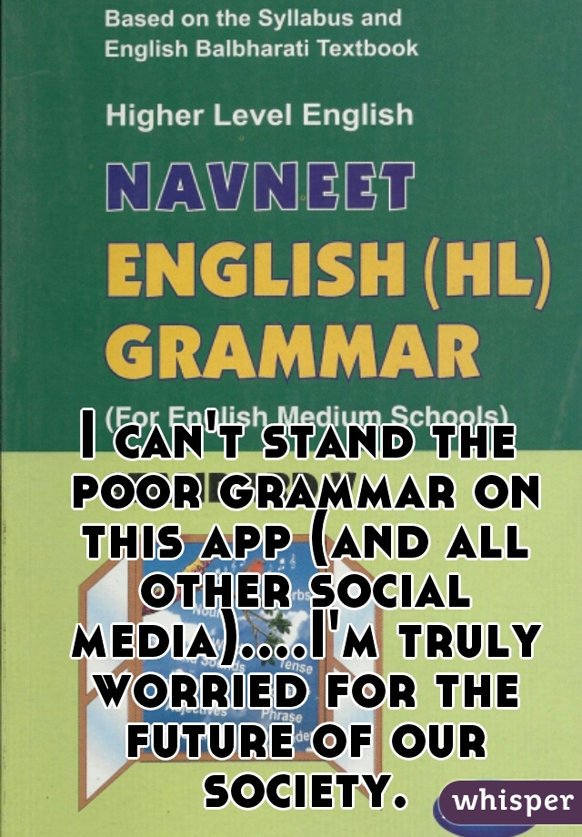 I can't stand the poor grammar on this app (and all other social media)....I'm truly worried for the future of our society.