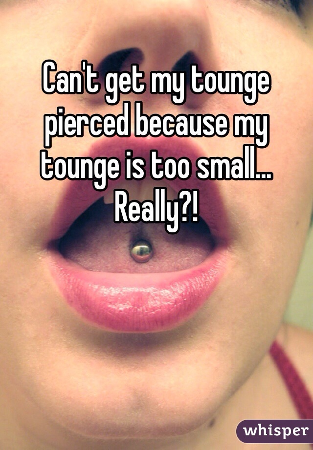 Can't get my tounge pierced because my tounge is too small...
Really?!