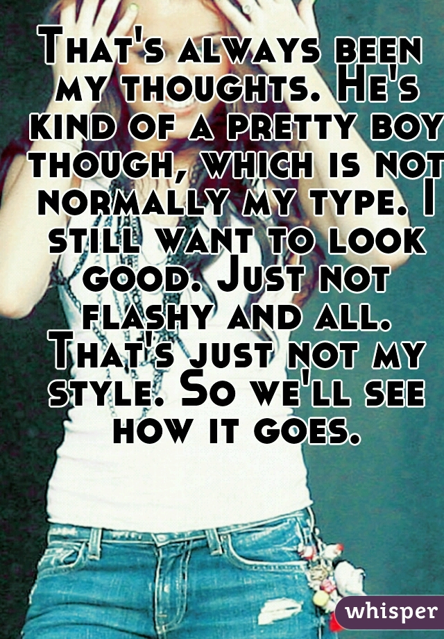 That's always been my thoughts. He's kind of a pretty boy though, which is not normally my type. I still want to look good. Just not flashy and all. That's just not my style. So we'll see how it goes.