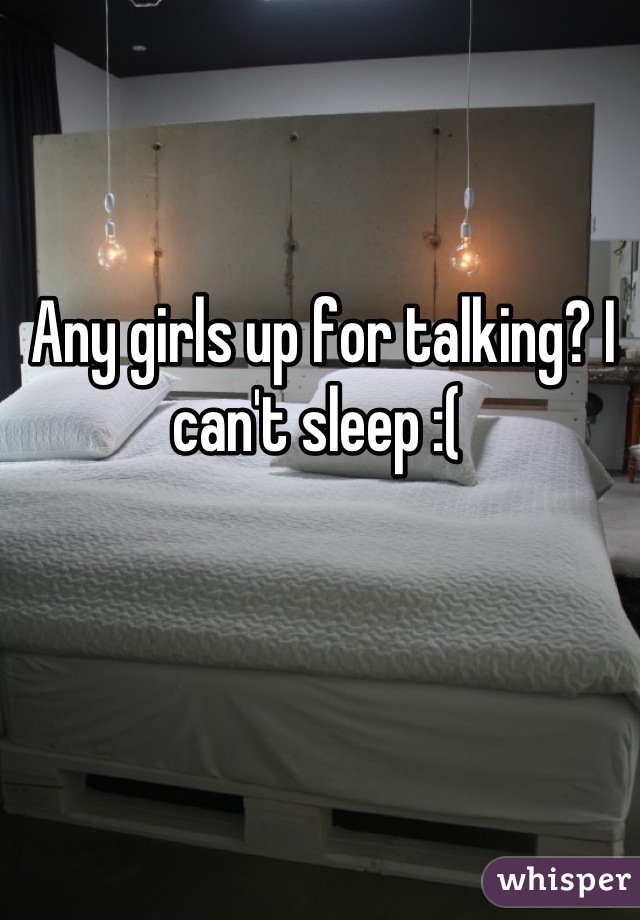  Any girls up for talking? I can't sleep :(