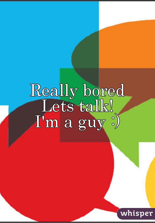 Really bored
Lets talk!
I'm a guy :)