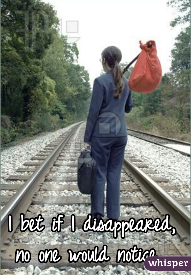 I bet if I disappeared, 
no one would notice... 