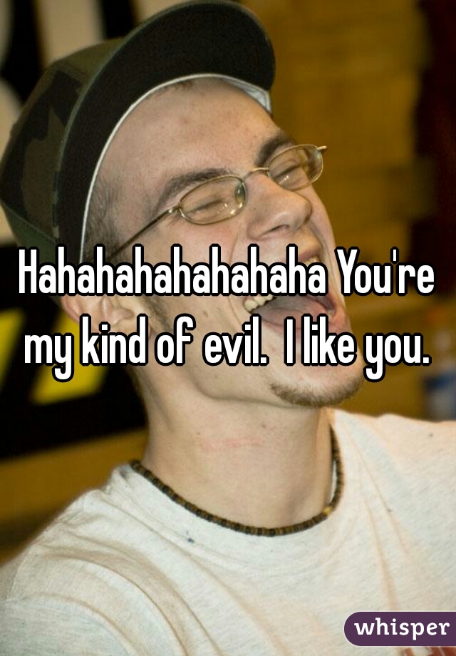 Hahahahahahahaha You're my kind of evil.  I like you. 