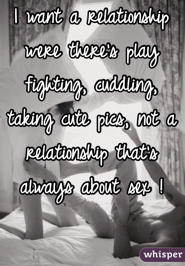 I want a relationship were there's play fighting, cuddling, taking cute pics, not a relationship that's always about sex ! 
