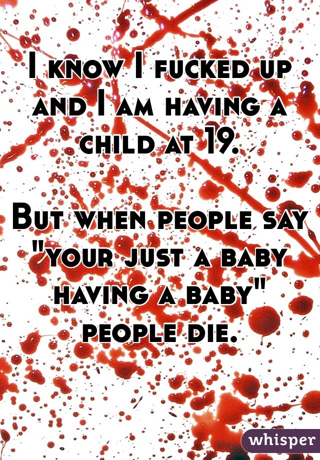 I know I fucked up and I am having a child at 19. 

But when people say "your just a baby having a baby" people die.