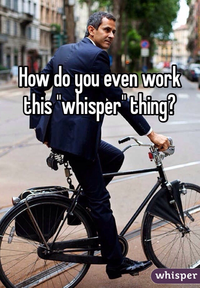 How do you even work this "whisper" thing? 